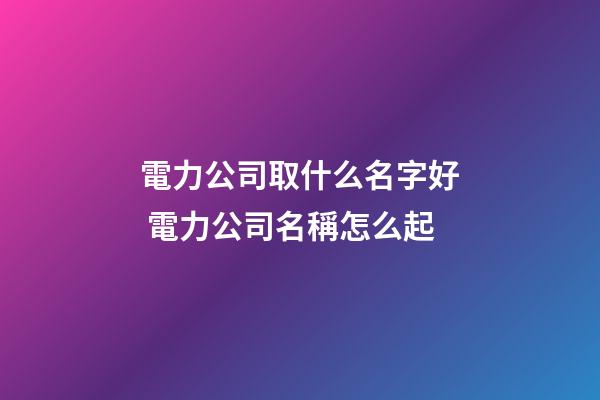 電力公司取什么名字好 電力公司名稱怎么起-第1張-公司起名-玄機(jī)派